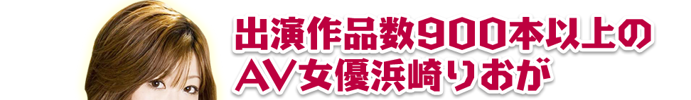 出演作品数９００本以上のＡＶ女優浜崎りおが